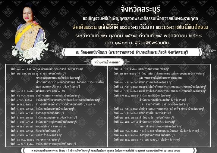 จังหวัดสระบุรี  ขอเชิญร่วมพิธีบำเพ็ญกุศลสวด พระอภิธรรมเพื่อถวายเป็นพระราชกุศลแด่ สมเด็จพระนางเจ้าสิริกิติ์ พระบรมราชินีนาถ พระบรมราชชนนีพันปีหลวง ระหว่างวันที่ 26 ตุลาคม - 24 พฤศจิกายน 2568 เวลา 18.00 น.  ณ วัดมงคลชัยพัฒนา  อำเภอเฉลิมพระเกียรติ  จังหวัดสระบุรี